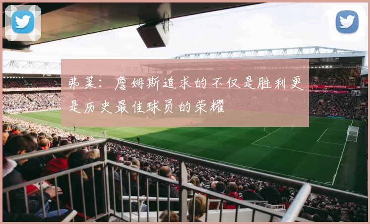 弗莱：詹姆斯追求的不仅是胜利更是历史最佳球员的荣耀