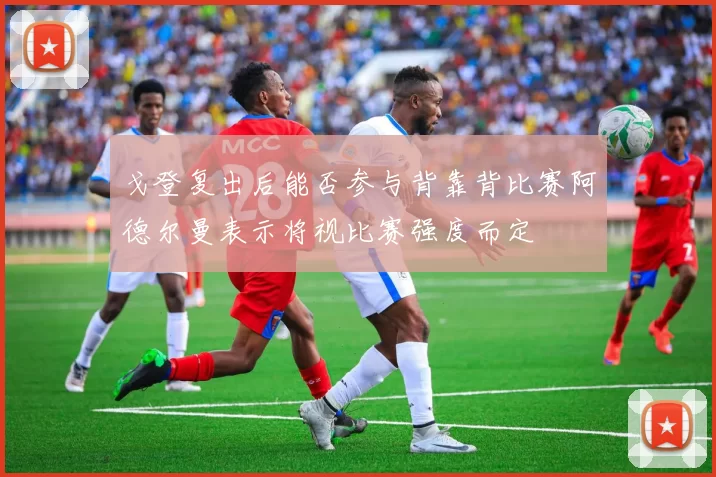 戈登复出后能否参与背靠背比赛阿德尔曼表示将视比赛强度而定