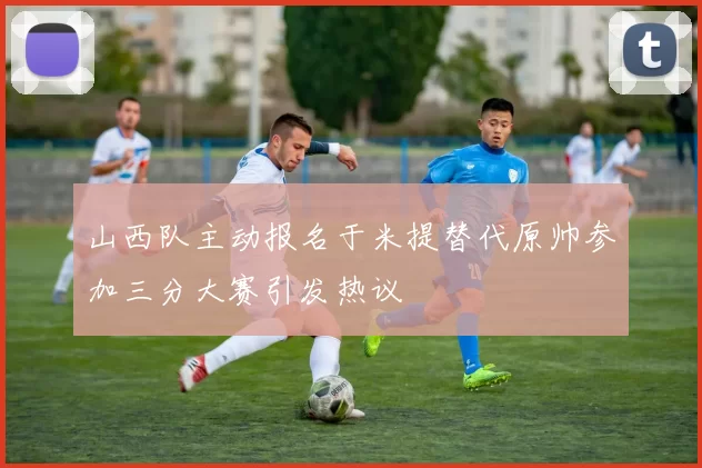 山西队主动报名于米提替代原帅参加三分大赛引发热议