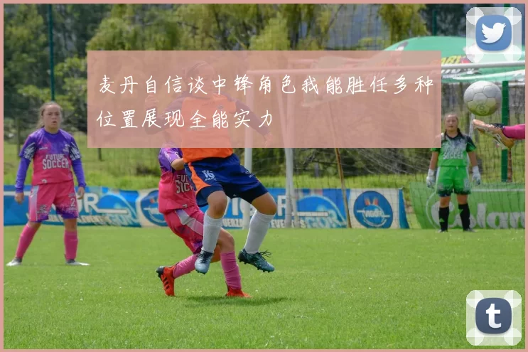 麦丹自信谈中锋角色我能胜任多种位置展现全能实力