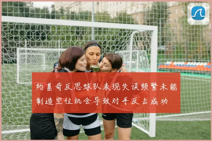 约基奇反思球队表现失误频繁未能制造空位机会导致对手反击成功
