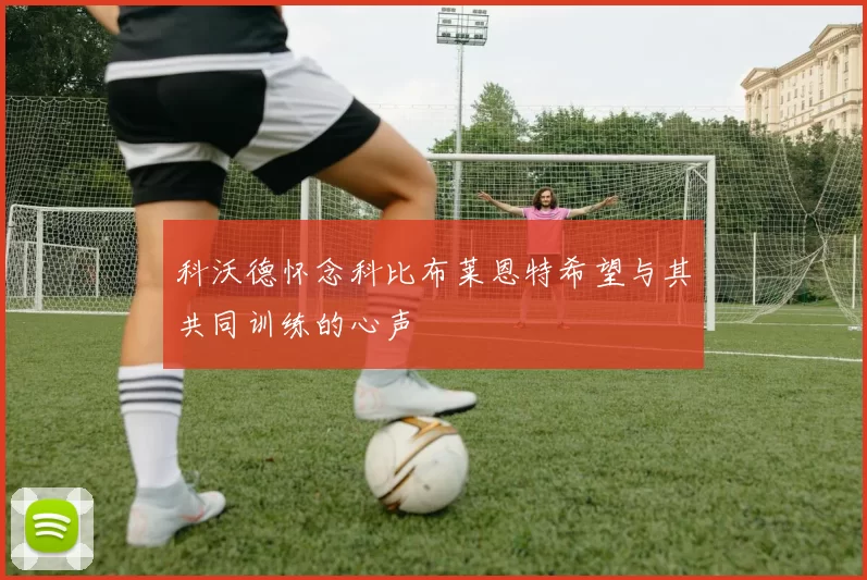 科沃德怀念科比布莱恩特希望与其共同训练的心声
