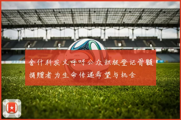 舍什科发文呼吁公众积极登记骨髓捐赠者为生命传递希望与机会
