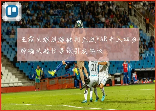 王霜头球进球被判无效VAR介入四分钟确认越位争议引发热议