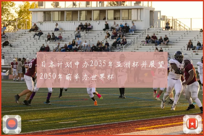 日本计划申办2035年亚洲杯并展望2050年前举办世界杯