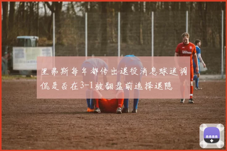里弗斯每年都传出退役消息球迷调侃是否在3-1被翻盘前选择退隐