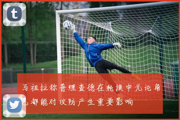 马祖拉称普理查德在轮换中无论角色都能对攻防产生重要影响