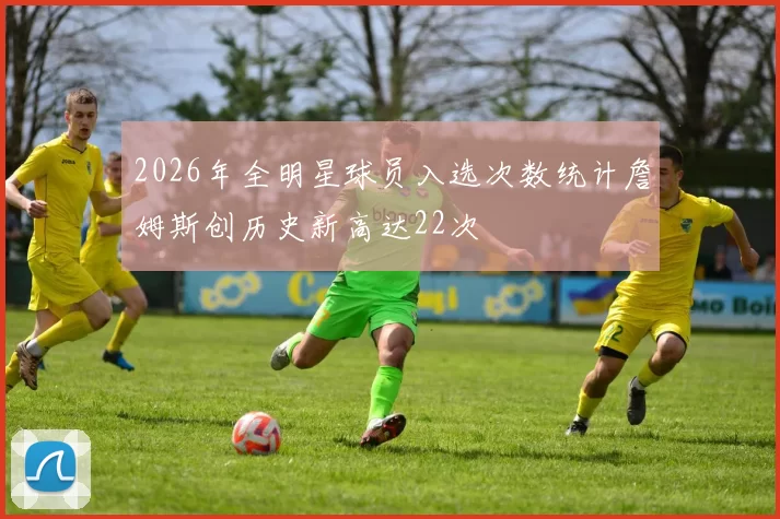 2026年全明星球员入选次数统计詹姆斯创历史新高达22次