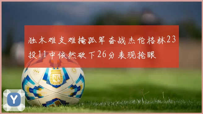 独木难支难掩孤军奋战杰伦格林23投11中依然砍下26分表现抢眼