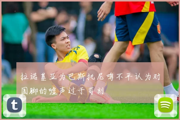 拉诺基亚为巴斯托尼鸣不平认为对国脚的嘘声过于苛刻