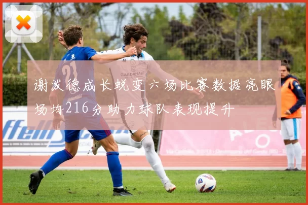 谢泼德成长蜕变六场比赛数据亮眼场均216分助力球队表现提升