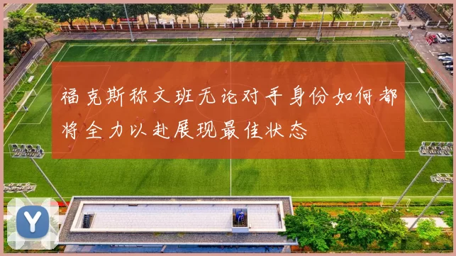 福克斯称文班无论对手身份如何都将全力以赴展现最佳状态