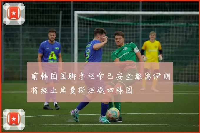 前韩国国脚李记帝已安全撤离伊朗将经土库曼斯坦返回韩国