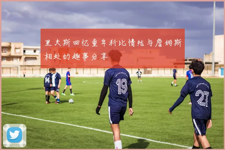 里夫斯回忆童年科比情结与詹姆斯相处的趣事分享