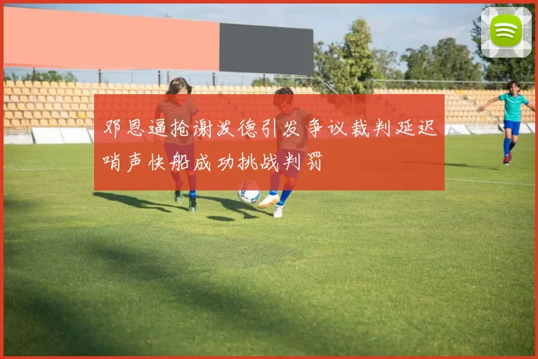 邓恩逼抢谢泼德引发争议裁判延迟哨声快船成功挑战判罚
